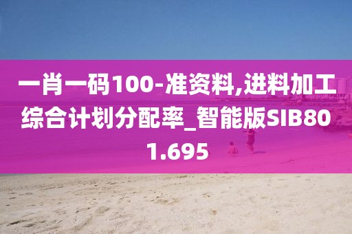 一肖一碼100-準(zhǔn)資料,進(jìn)料加工綜合計(jì)劃分配率_智能版SIB801.695