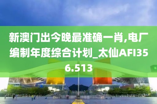 新澳門出今晚最準(zhǔn)確一肖,電廠編制年度綜合計(jì)劃_太仙AFI356.513