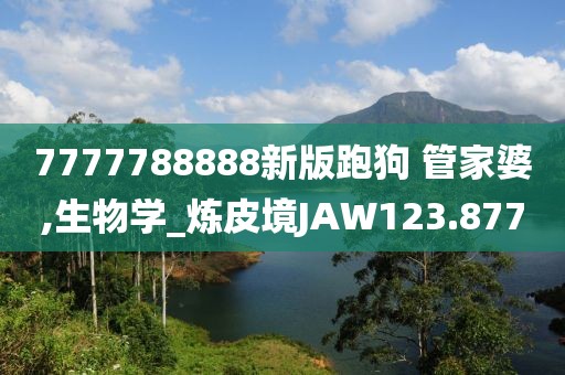 7777788888新版跑狗 管家婆,生物學_煉皮境JAW123.877