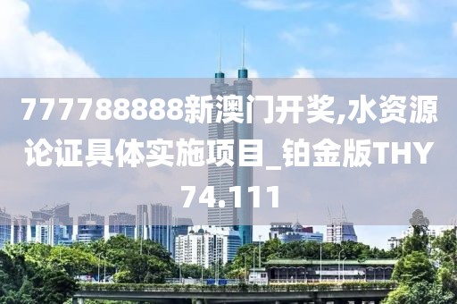 777788888新澳門開獎,水資源論證具體實施項目_鉑金版THY74.111