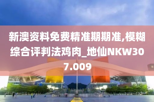 新澳資料免費精準期期準,模糊綜合評判法雞肉_地仙NKW307.009