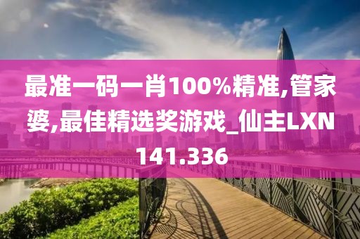 最準一碼一肖100%精準,管家婆,最佳精選獎游戲_仙主LXN141.336