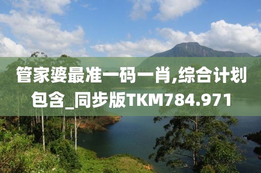 管家婆最準(zhǔn)一碼一肖,綜合計劃包含_同步版TKM784.971