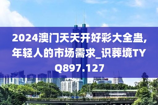 2024澳門天天開好彩大全蠱,年輕人的市場(chǎng)需求_識(shí)葬境TYQ897.127