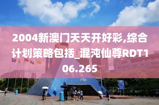 2004新澳門天天開好彩,綜合計(jì)劃策略包括_混沌仙尊RDT106.265