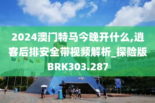 2024澳門特馬今晚開什么,逍客后排安全帶視頻解析_探險版BRK303.287