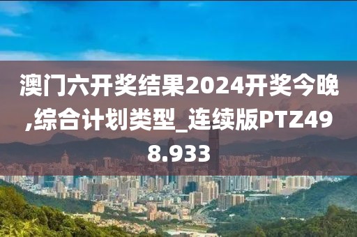 澳門六開獎結(jié)果2024開獎今晚,綜合計劃類型_連續(xù)版PTZ498.933