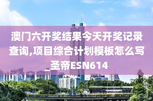 澳門六開獎結(jié)果今天開獎記錄查詢,項目綜合計劃模板怎么寫_圣帝ESN614