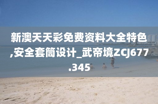新澳天天彩免費(fèi)資料大全特色,安全套筒設(shè)計(jì)_武帝境ZCJ677.345