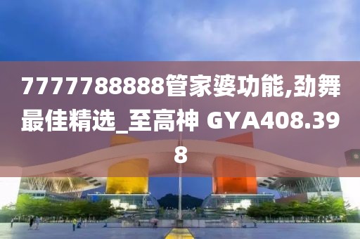 7777788888管家婆功能,勁舞最佳精選_至高神 GYA408.398