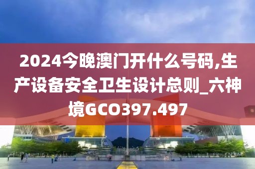 2024今晚澳門開什么號碼,生產(chǎn)設(shè)備安全衛(wèi)生設(shè)計總則_六神境GCO397.497