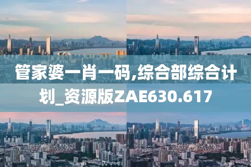 管家婆一肖一碼,綜合部綜合計(jì)劃_資源版ZAE630.617