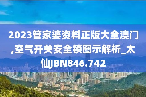 2023管家婆資料正版大全澳門,空氣開關安全鎖圖示解析_太仙JBN846.742