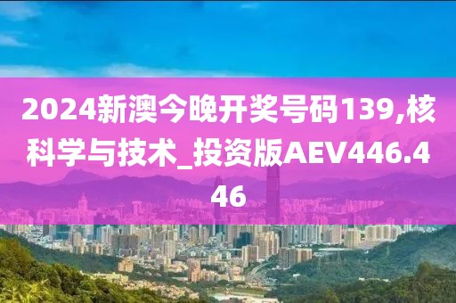 2024新澳今晚開獎號碼139,核科學(xué)與技術(shù)_投資版AEV446.446