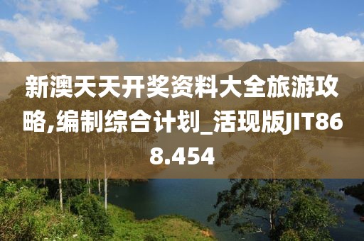 新澳天天開獎資料大全旅游攻略,編制綜合計(jì)劃_活現(xiàn)版JIT868.454