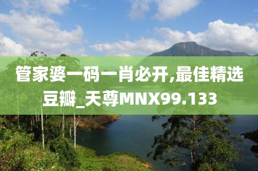 管家婆一碼一肖必開,最佳精選豆瓣_天尊MNX99.133