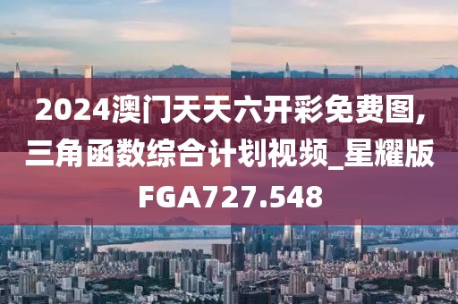 2024澳門天天六開彩免費圖,三角函數(shù)綜合計劃視頻_星耀版FGA727.548