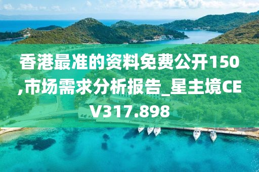 香港最準(zhǔn)的資料免費公開150,市場需求分析報告_星主境CEV317.898