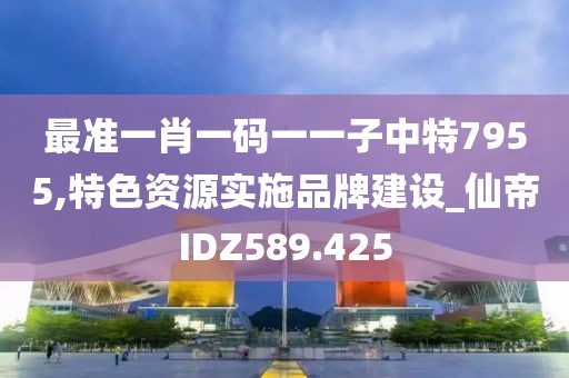 最準(zhǔn)一肖一碼一一子中特7955,特色資源實(shí)施品牌建設(shè)_仙帝IDZ589.425