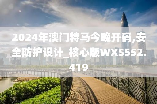 2024年澳門特馬今晚開碼,安全防護設計_核心版WXS552.419
