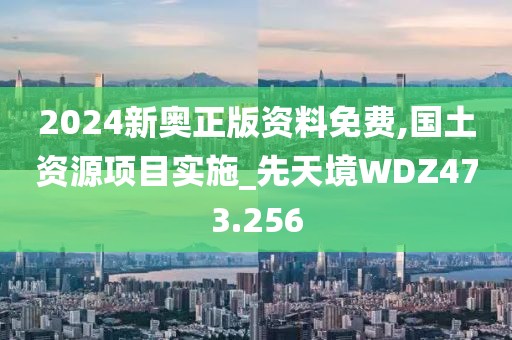 2024新奧正版資料免費,國土資源項目實施_先天境WDZ473.256