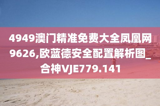 4949澳門精準(zhǔn)免費(fèi)大全鳳凰網(wǎng)9626,歐藍(lán)德安全配置解析圖_合神VJE779.141