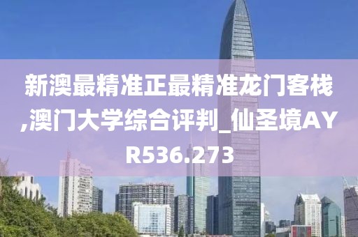 新澳最精準(zhǔn)正最精準(zhǔn)龍門客棧,澳門大學(xué)綜合評判_仙圣境AYR536.273