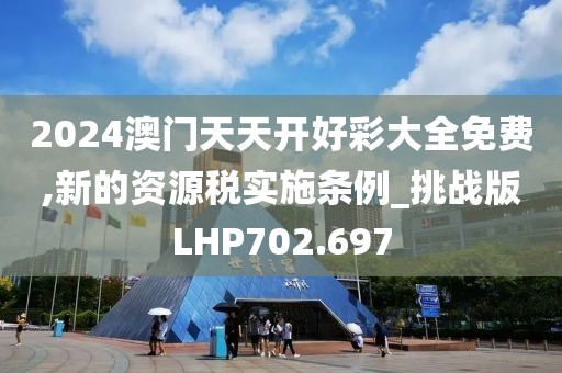 2024澳門天天開好彩大全免費,新的資源稅實施條例_挑戰(zhàn)版LHP702.697