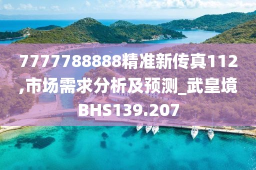 7777788888精準(zhǔn)新傳真112,市場需求分析及預(yù)測_武皇境BHS139.207
