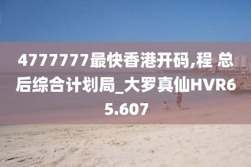 4777777最快香港開碼,程 總后綜合計(jì)劃局_大羅真仙HVR65.607