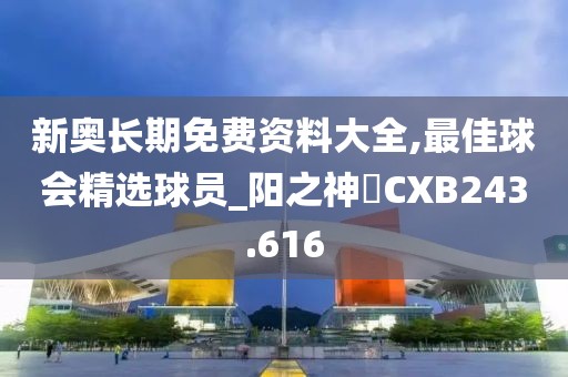 新奧長期免費資料大全,最佳球會精選球員_陽之神衹CXB243.616