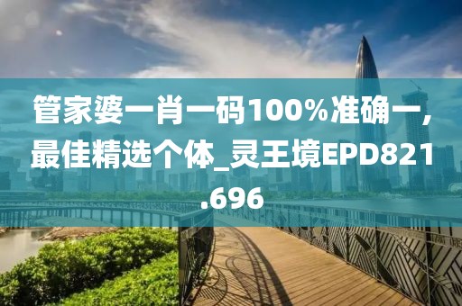 管家婆一肖一碼100%準(zhǔn)確一,最佳精選個(gè)體_靈王境EPD821.696