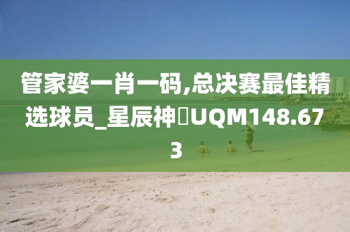 管家婆一肖一碼,總決賽最佳精選球員_星辰神衹UQM148.673
