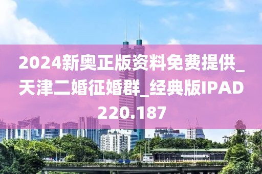 2024新奧正版資料免費(fèi)提供_天津二婚征婚群_經(jīng)典版IPAD220.187