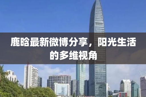 鹿晗最新微博分享，陽光生活的多維視角