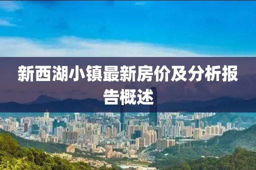 新西湖小鎮(zhèn)最新房價及分析報告概述
