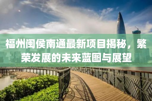 福州閩侯南通最新項目揭秘，繁榮發(fā)展的未來藍(lán)圖與展望