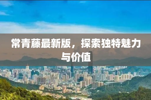 常青藤最新版，探索獨(dú)特魅力與價(jià)值