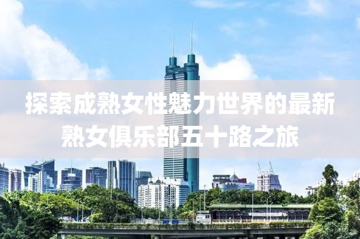 探索成熟女性魅力世界的最新熟女俱樂部五十路之旅