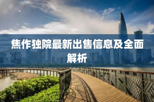 焦作獨(dú)院最新出售信息及全面解析