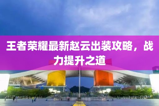 王者榮耀最新趙云出裝攻略，戰(zhàn)力提升之道