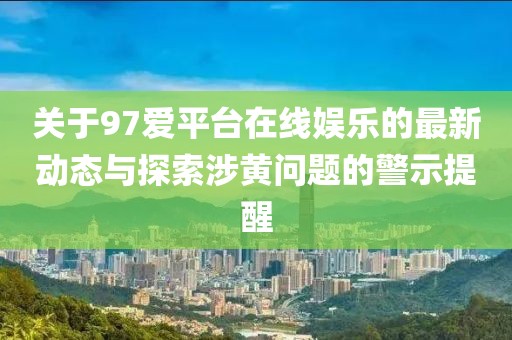 關(guān)于97愛平臺(tái)在線娛樂(lè)的最新動(dòng)態(tài)與探索涉黃問(wèn)題的警示提醒