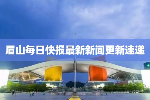 眉山每日快報最新新聞更新速遞