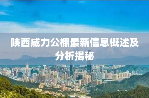 陜西威力公棚最新信息概述及分析揭秘