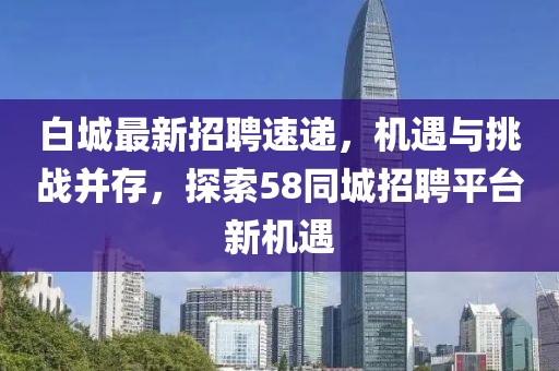 白城最新招聘速遞，機(jī)遇與挑戰(zhàn)并存，探索58同城招聘平臺(tái)新機(jī)遇