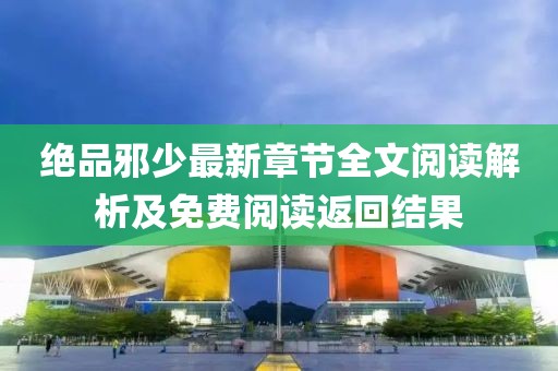 絕品邪少最新章節(jié)全文閱讀解析及免費(fèi)閱讀返回結(jié)果