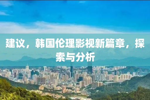 建議，韓國倫理影視新篇章，探索與分析