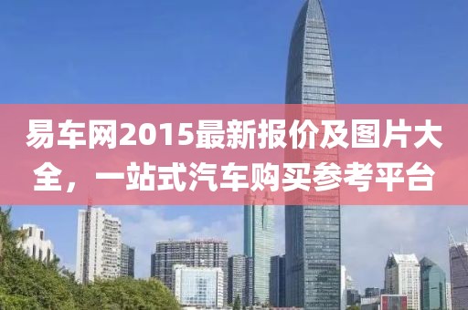 易車(chē)網(wǎng)2015最新報(bào)價(jià)及圖片大全，一站式汽車(chē)購(gòu)買(mǎi)參考平臺(tái)