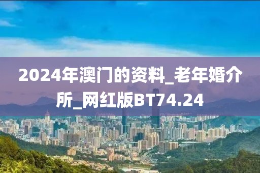 2024年澳門的資料_老年婚介所_網紅版BT74.24