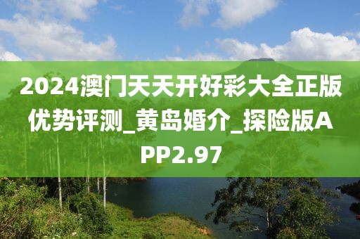 2024澳門天天開好彩大全正版優(yōu)勢評測_黃島婚介_探險版APP2.97